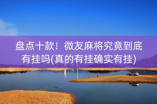 盘点十款！微友麻将究竟到底有挂吗(真的有挂确实有挂)