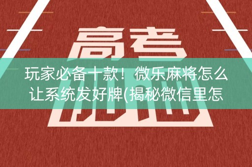 玩家必备十款！微乐麻将怎么让系统发好牌(揭秘微信里怎么容易赢)