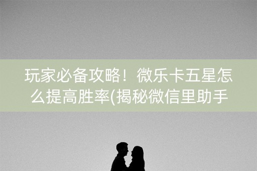 玩家必备攻略！微乐卡五星怎么提高胜率(揭秘微信里助手软件)