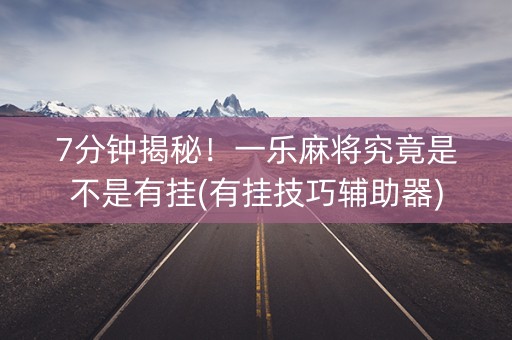 7分钟揭秘！一乐麻将究竟是不是有挂(有挂技巧辅助器)