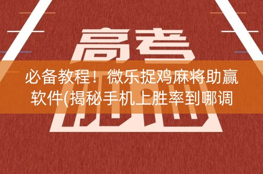 必备教程！微乐捉鸡麻将助赢软件(揭秘手机上胜率到哪调)