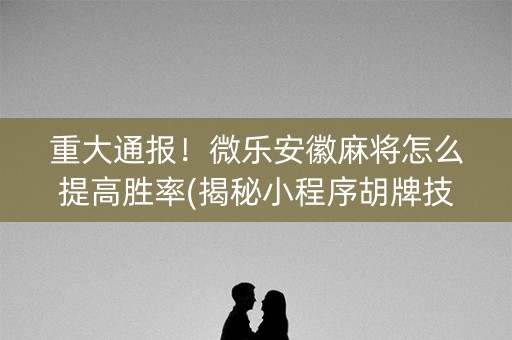 重大通报！微乐安徽麻将怎么提高胜率(揭秘小程序胡牌技巧)