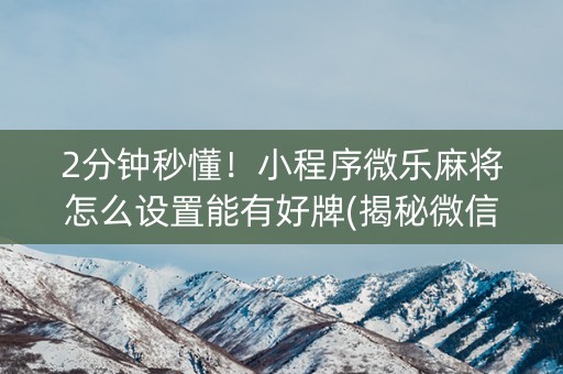2分钟秒懂！小程序微乐麻将怎么设置能有好牌(揭秘微信里专用神器)