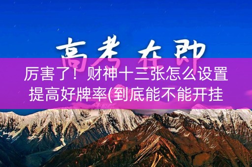 厉害了！财神十三张怎么设置提高好牌率(到底能不能开挂)