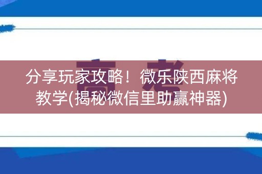 分享玩家攻略！微乐陕西麻将教学(揭秘微信里助赢神器)