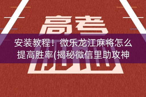 安装教程！微乐龙江麻将怎么提高胜率(揭秘微信里助攻神器)