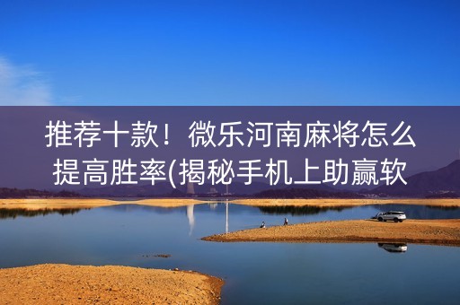 推荐十款！微乐河南麻将怎么提高胜率(揭秘手机上助赢软件)