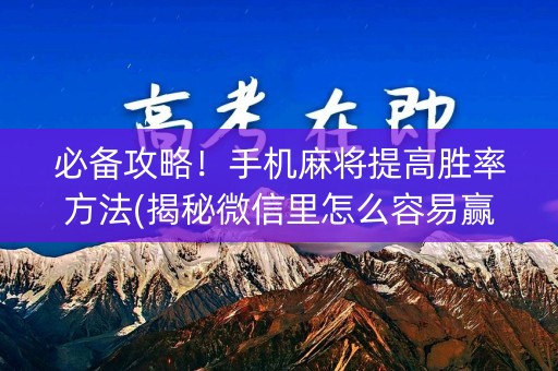 必备攻略！手机麻将提高胜率方法(揭秘微信里怎么容易赢)