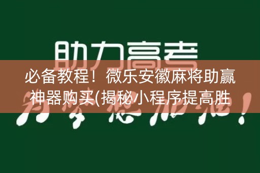 必备教程！微乐安徽麻将助赢神器购买(揭秘小程序提高胜率)