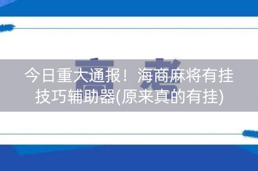 今日重大通报！海商麻将有挂技巧辅助器(原来真的有挂)