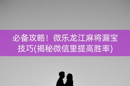 必备攻略！微乐龙江麻将漏宝技巧(揭秘微信里提高胜率)