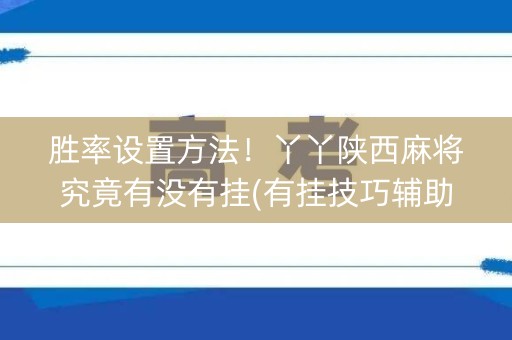 胜率设置方法！丫丫陕西麻将究竟有没有挂(有挂技巧辅助器)