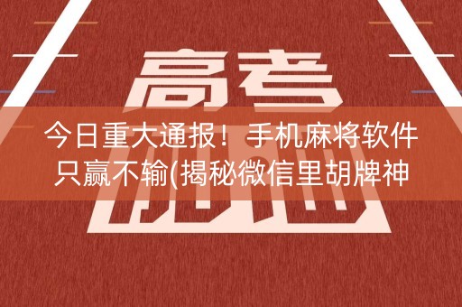 今日重大通报！手机麻将软件只赢不输(揭秘微信里胡牌神器)