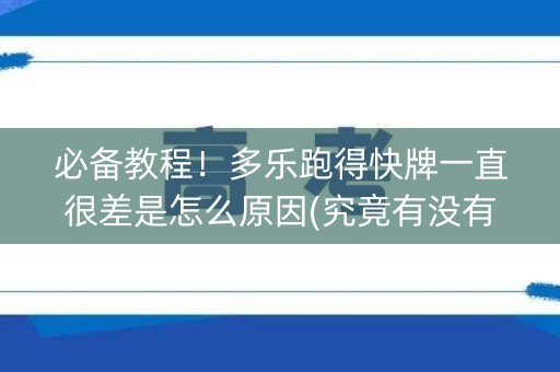 必备教程！多乐跑得快牌一直很差是怎么原因(究竟有没有挂)