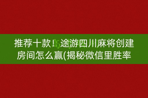 推荐十款！途游四川麻将创建房间怎么赢(揭秘微信里胜率到哪调)