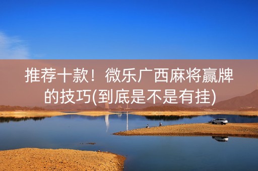 推荐十款！微乐广西麻将赢牌的技巧(到底是不是有挂)
