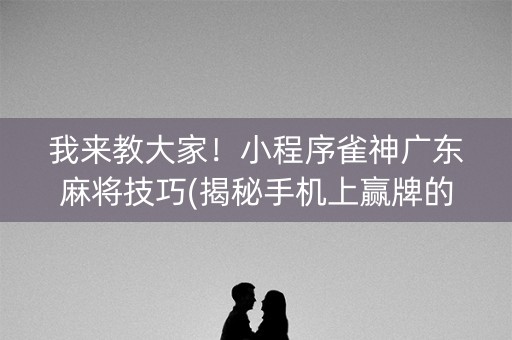我来教大家！小程序雀神广东麻将技巧(揭秘手机上赢牌的技巧)