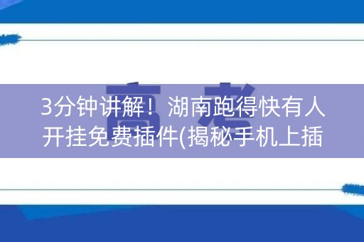 3分钟讲解！湖南跑得快有人开挂免费插件(揭秘手机上插件免费)