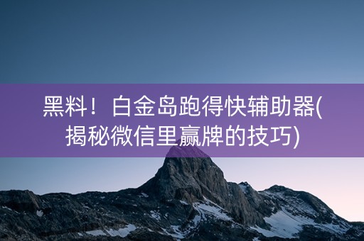 黑料！白金岛跑得快辅助器(揭秘微信里赢牌的技巧)