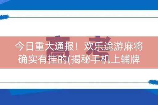今日重大通报！欢乐途游麻将确实有挂的(揭秘手机上辅牌器)