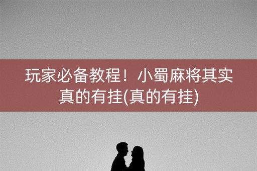 玩家必备教程！小蜀麻将其实真的有挂(真的有挂)