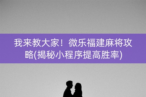 我来教大家！微乐福建麻将攻略(揭秘小程序提高胜率)