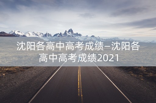 沈阳各高中高考成绩—沈阳各高中高考成绩2021