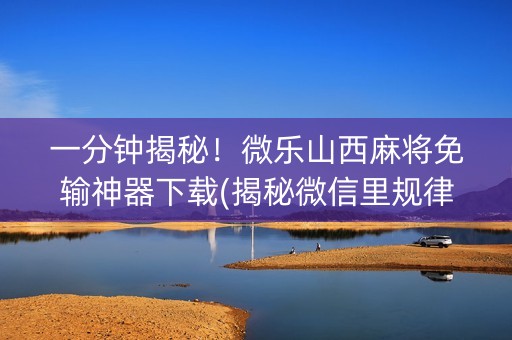 一分钟揭秘！微乐山西麻将免输神器下载(揭秘微信里规律攻略)