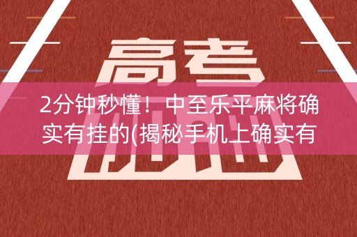 2分钟秒懂！中至乐平麻将确实有挂的(揭秘手机上确实有猫腻)