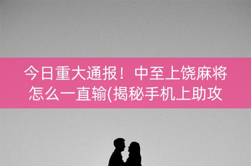 今日重大通报！中至上饶麻将怎么一直输(揭秘手机上助攻神器)