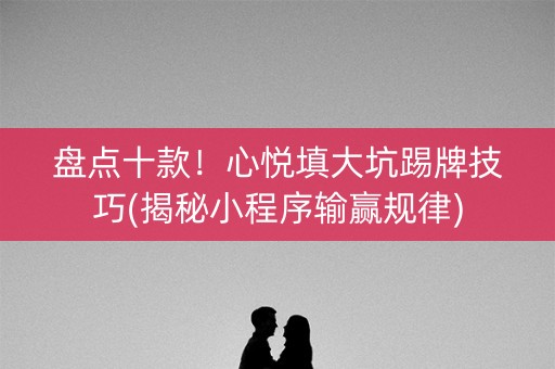盘点十款！心悦填大坑踢牌技巧(揭秘小程序输赢规律)