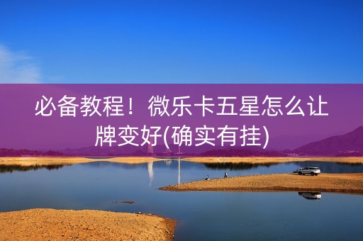 必备教程！微乐卡五星怎么让牌变好(确实有挂)