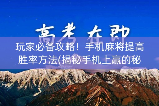 玩家必备攻略！手机麻将提高胜率方法(揭秘手机上赢的秘诀)