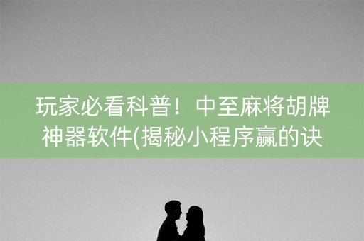 玩家必看科普！中至麻将胡牌神器软件(揭秘小程序赢的诀窍)