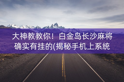 大神教教你！白金岛长沙麻将确实有挂的(揭秘手机上系统发好牌)