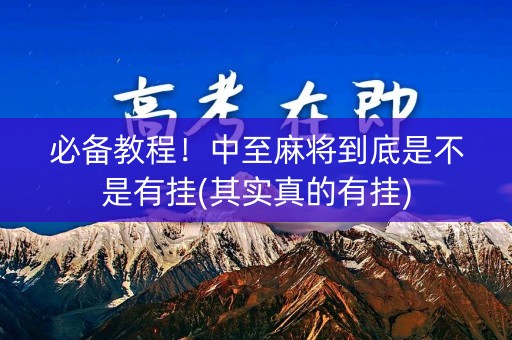 必备教程！中至麻将到底是不是有挂(其实真的有挂)