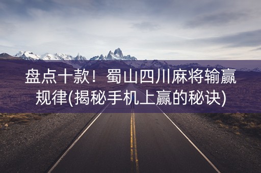 盘点十款！蜀山四川麻将输赢规律(揭秘手机上赢的秘诀)