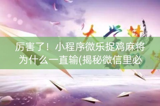 厉害了！小程序微乐捉鸡麻将为什么一直输(揭秘微信里必备神器)