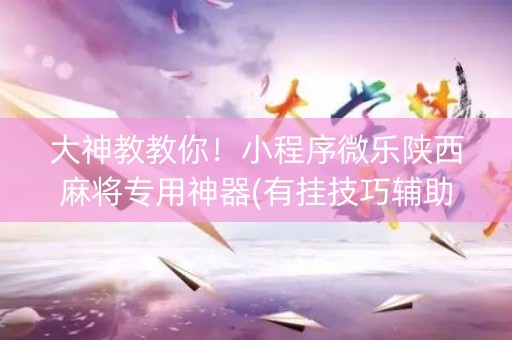 大神教教你！小程序微乐陕西麻将专用神器(有挂技巧辅助器)