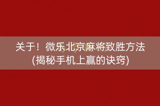 关于！微乐北京麻将致胜方法(揭秘手机上赢的诀窍)