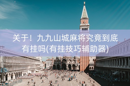 关于！九九山城麻将究竟到底有挂吗(有挂技巧辅助器)
