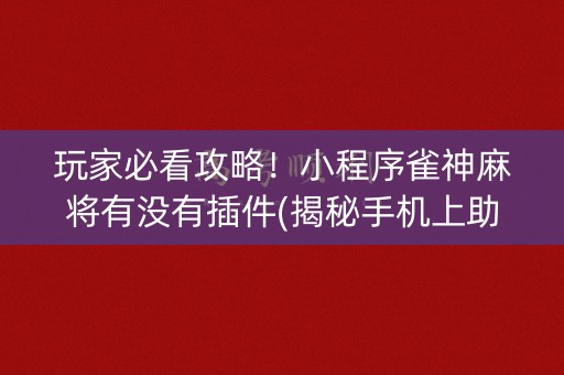 玩家必看攻略！小程序雀神麻将有没有插件(揭秘手机上助赢神器购买)