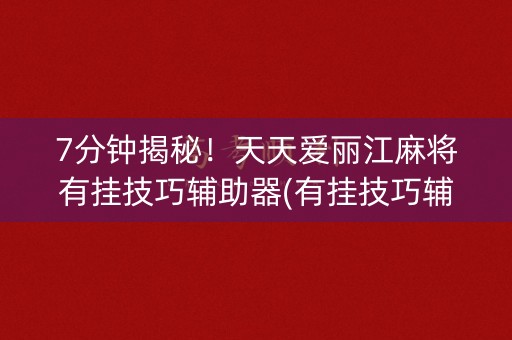 7分钟揭秘！天天爱丽江麻将有挂技巧辅助器(有挂技巧辅助器)