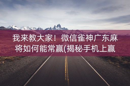 我来教大家！微信雀神广东麻将如何能常赢(揭秘手机上赢的秘诀)