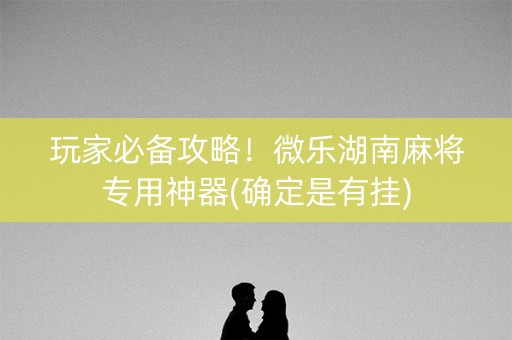 玩家必备攻略！微乐湖南麻将专用神器(确定是有挂)