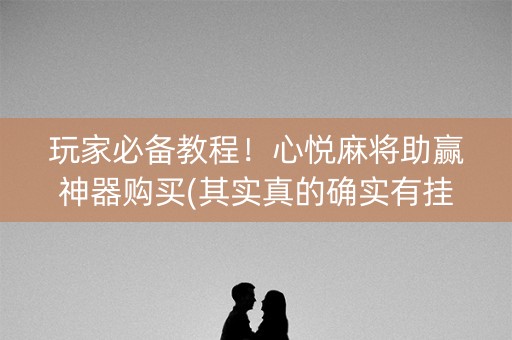 玩家必备教程！心悦麻将助赢神器购买(其实真的确实有挂)