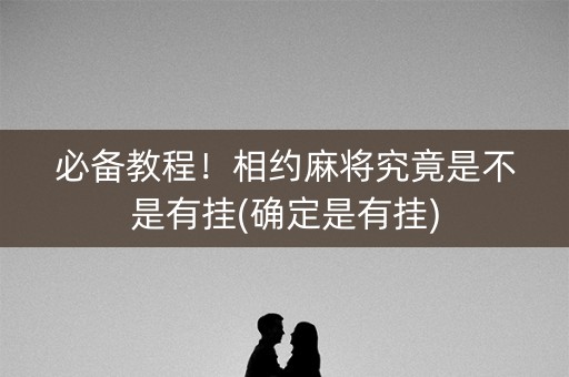 必备教程！相约麻将究竟是不是有挂(确定是有挂)