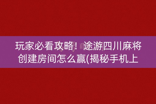 玩家必看攻略！途游四川麻将创建房间怎么赢(揭秘手机上插件下载)