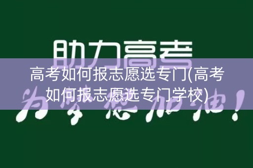 高考如何报志愿选专门(高考如何报志愿选专门学校)