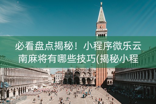 必看盘点揭秘！小程序微乐云南麻将有哪些技巧(揭秘小程序插件下载)